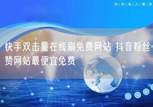 快手双击量在线刷免费网站 抖音粉丝赞网站最便宜免费