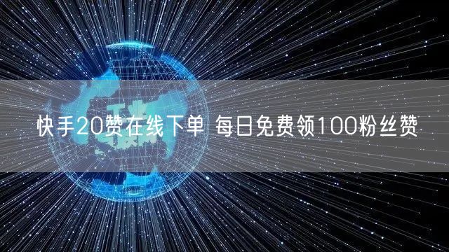 快手20赞在线下单 每日免费领100粉丝赞