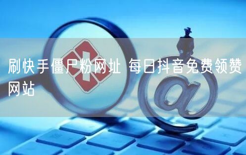 刷快手僵尸粉网址 每日抖音免费领赞网站