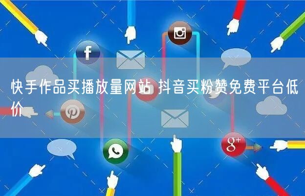 快手作品买播放量网站 抖音买粉赞免费平台低价