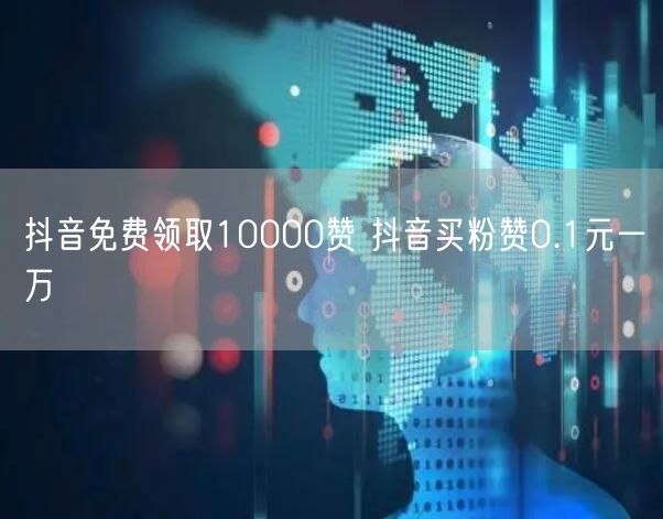 抖音免费领取10000赞 抖音买粉赞0.1元一万