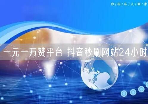 一元一万赞平台 抖音秒刷网站24小时
