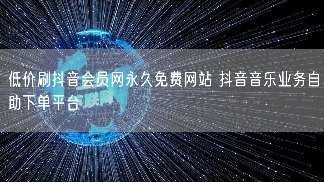 低价刷抖音会员网永久免费网站 抖音音乐业务自助下单平台