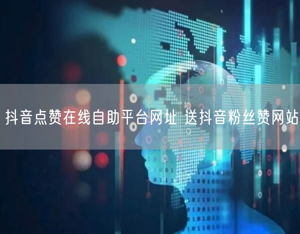 抖音点赞在线自助平台网址 送抖音粉丝赞网站