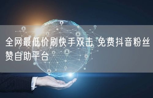 全网最低价刷快手双击 免费抖音粉丝赞自助平台