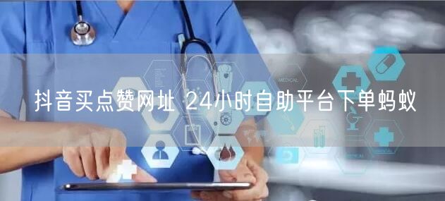 抖音买点赞网址 24小时自助平台下单蚂蚁