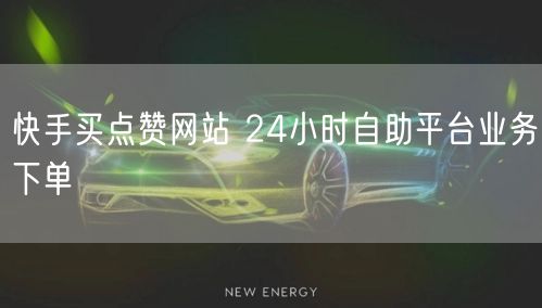 快手买点赞网站 24小时自助平台业务下单