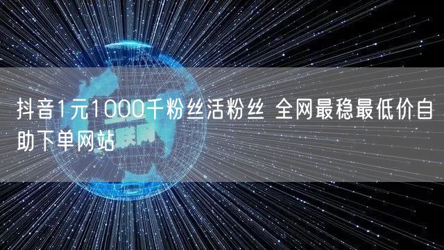 抖音1元1000千粉丝活粉丝 全网最稳最低价自助下单网站