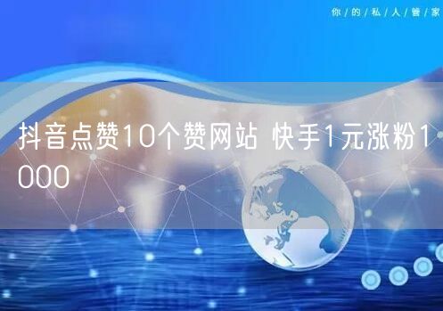抖音点赞10个赞网站 快手1元涨粉1000