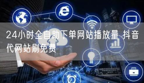 24小时全自助下单网站播放量 抖音代网站刷免费