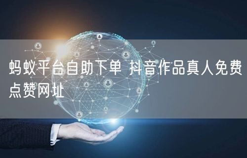 蚂蚁平台自助下单 抖音作品真人免费点赞网址