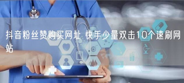 抖音粉丝赞购买网址 快手少量双击10个速刷网站