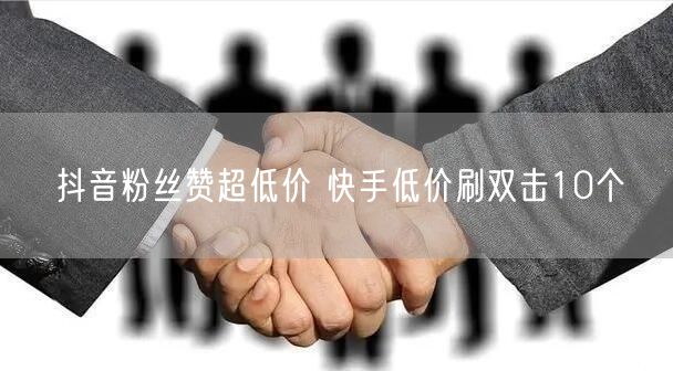 抖音粉丝赞超低价 快手低价刷双击10个