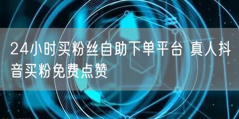 24小时买粉丝自助下单平台 真人抖音买粉免费点赞