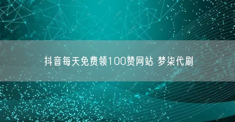 抖音每天免费领100赞网站 梦柒代刷