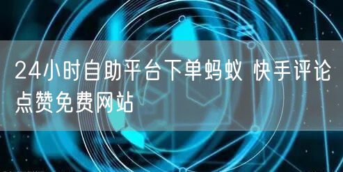24小时自助平台下单蚂蚁 快手评论点赞免费网站