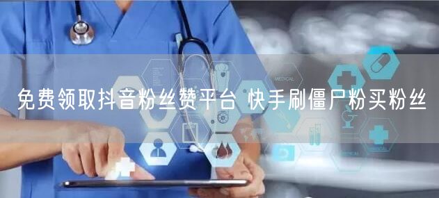 免费领取抖音粉丝赞平台 快手刷僵尸粉买粉丝