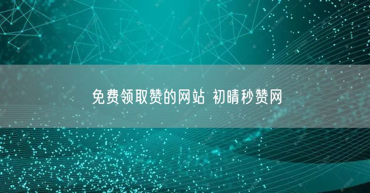 免费领取赞的网站 初晴秒赞网