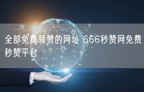 全部免费领赞的网址 666秒赞网免费秒赞平台