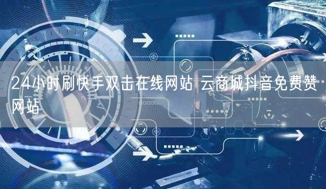 24小时刷快手双击在线网站 云商城抖音免费赞网站