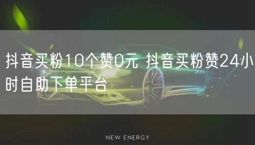抖音买粉10个赞0元 抖音买粉赞24小时自助下单平台