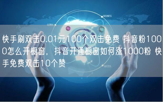 快手刷双击0.01元100个双击免费 抖音粉1000怎么开橱窗，抖音开通橱窗如何涨1000粉 快手免费双击10个赞