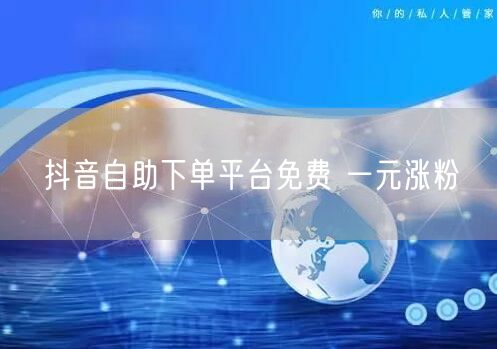 抖音自助下单平台免费 一元涨粉