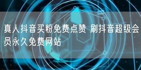真人抖音买粉免费点赞 刷抖音超级会员永久免费网站