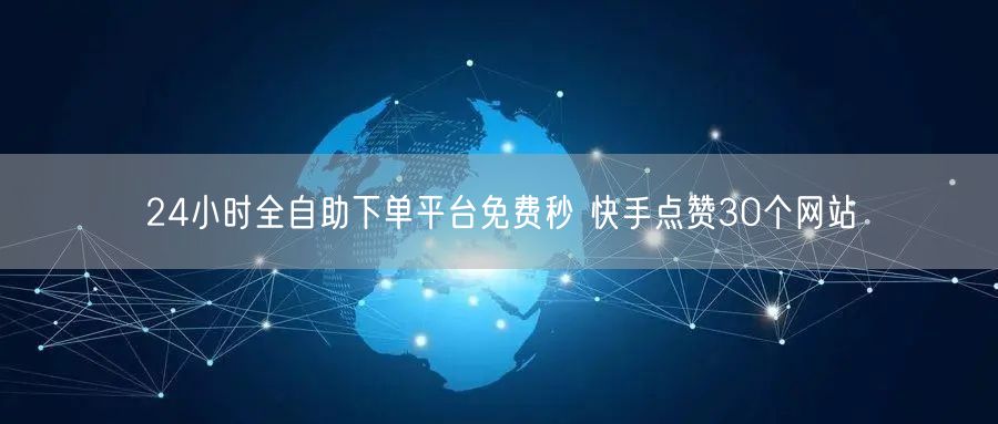 24小时全自助下单平台免费秒 快手点赞30个网站