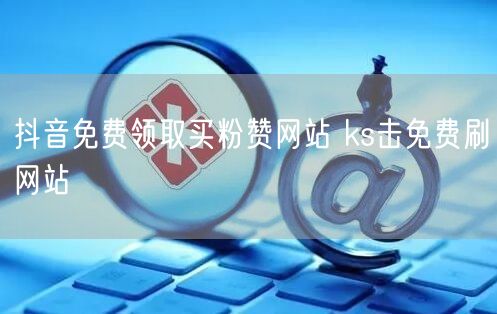 抖音免费领取买粉赞网站 ks击免费刷网站