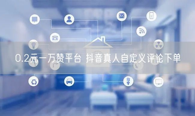 0.2元一万赞平台 抖音真人自定义评论下单
