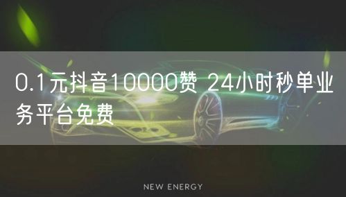 0.1元抖音10000赞 24小时秒单业务平台免费
