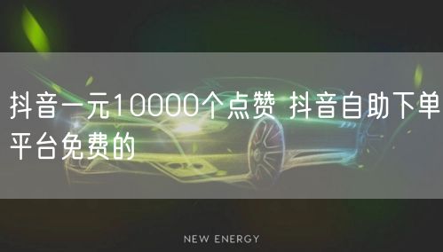 抖音一元10000个点赞 抖音自助下单平台免费的