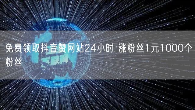 免费领取抖音赞网站24小时 涨粉丝1元1000个粉丝