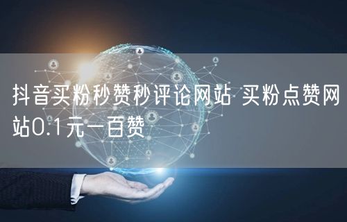 抖音买粉秒赞秒评论网站 买粉点赞网站0.1元一百赞