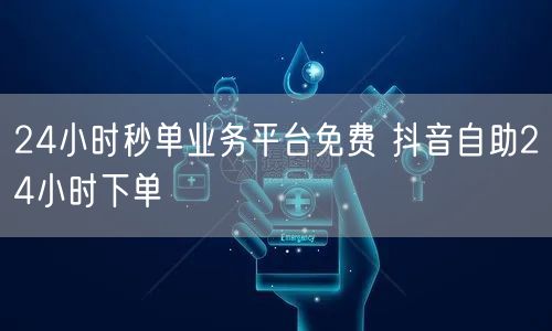 24小时秒单业务平台免费 抖音自助24小时下单