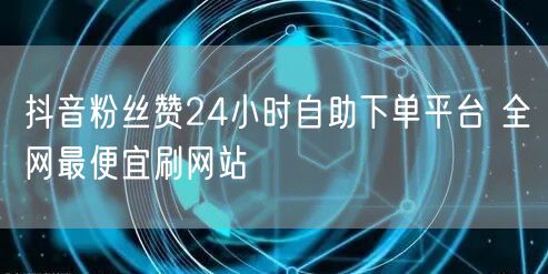 抖音粉丝赞24小时自助下单平台 全网最便宜刷网站