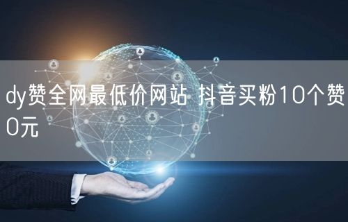 dy赞全网最低价网站 抖音买粉10个赞0元