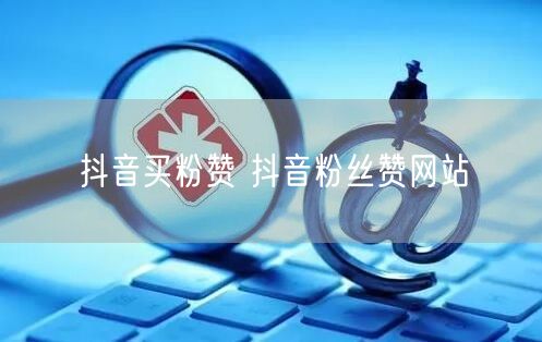 抖音买粉赞 抖音粉丝赞网站