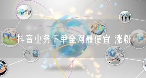 抖音业务下单全网最便宜 涨粉
