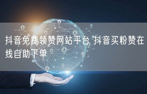 抖音免费领赞网站平台 抖音买粉赞在线自助下单