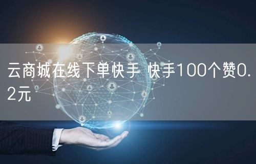 云商城在线下单快手 快手100个赞0.2元
