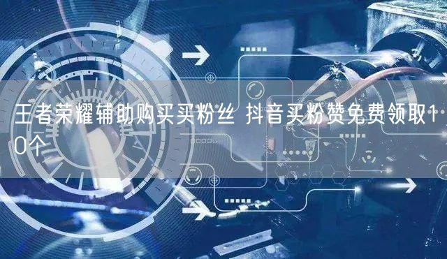 王者荣耀辅助购买买粉丝 抖音买粉赞免费领取10个