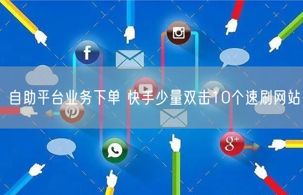 自助平台业务下单 快手少量双击10个速刷网站