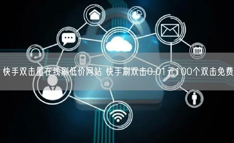 快手双击量在线刷低价网站 快手刷双击0.01元100个双击免费