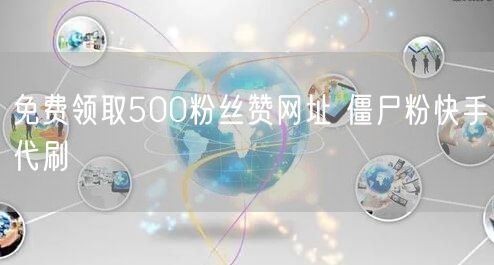 免费领取500粉丝赞网址 僵尸粉快手代刷