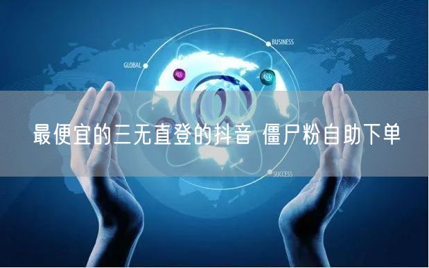 最便宜的三无直登的抖音 僵尸粉自助下单