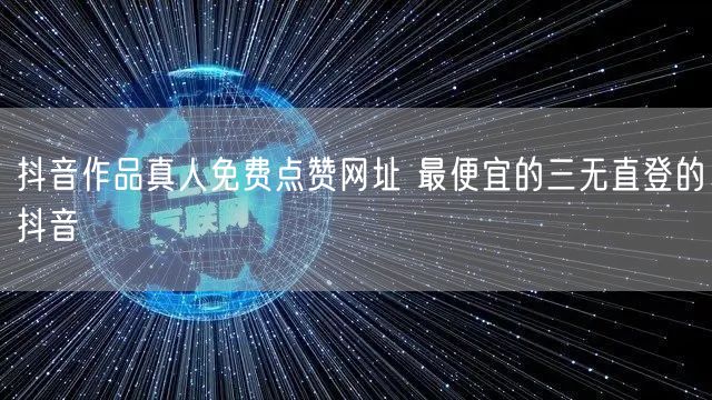 抖音作品真人免费点赞网址 最便宜的三无直登的抖音