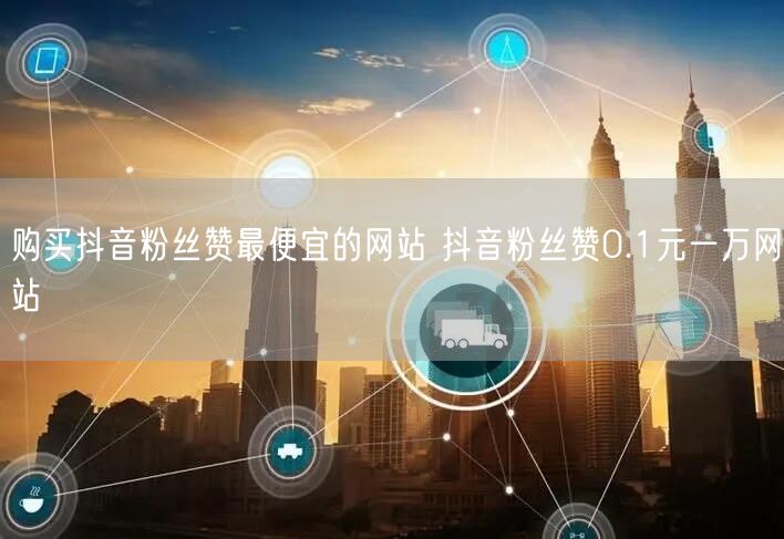 购买抖音粉丝赞最便宜的网站 抖音粉丝赞0.1元一万网站