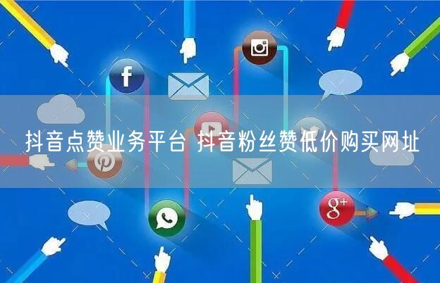 抖音点赞业务平台 抖音粉丝赞低价购买网址